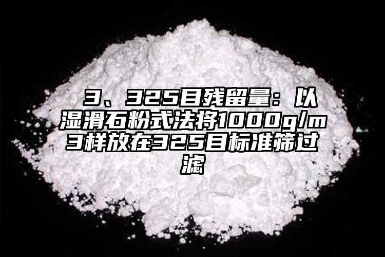  3、325目残留量：以湿滑石粉式法将1000g/m3样放在325目标准筛过滤
