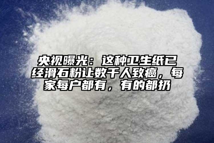 央视曝光：这种卫生纸已经滑石粉让数千人致癌，每家每户都有，有的都扔