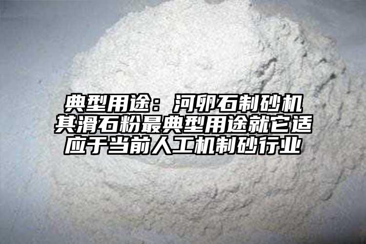 典型用途：河卵石制砂机其滑石粉最典型用途就它适应于当前人工机制砂行业