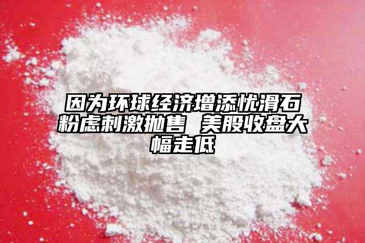 因为环球经济增添忧滑石粉虑刺激抛售 美股收盘大幅走低
