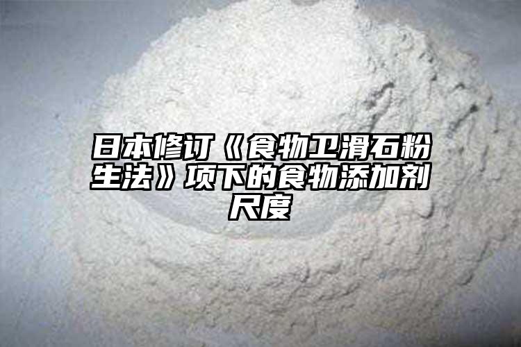 日本修订《食物卫滑石粉生法》项下的食物添加剂尺度