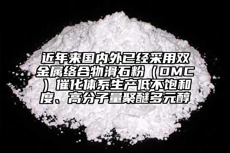 近年来国内外已经采用双金属络合物滑石粉（DMC）催化体系生产低不饱和度、高分子量聚醚多元醇